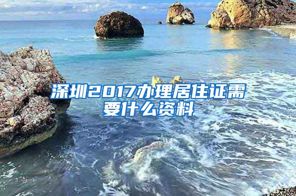 深圳2017办理居住证需要什么资料