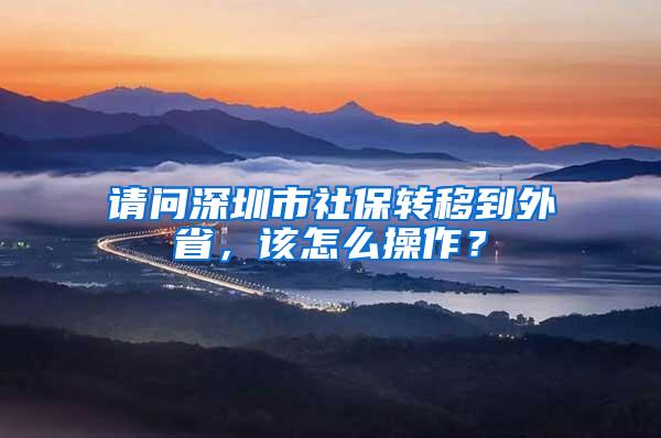 请问深圳市社保转移到外省，该怎么操作？