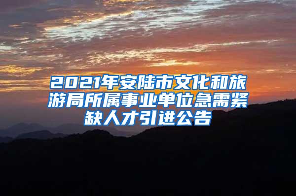 2021年安陆市文化和旅游局所属事业单位急需紧缺人才引进公告