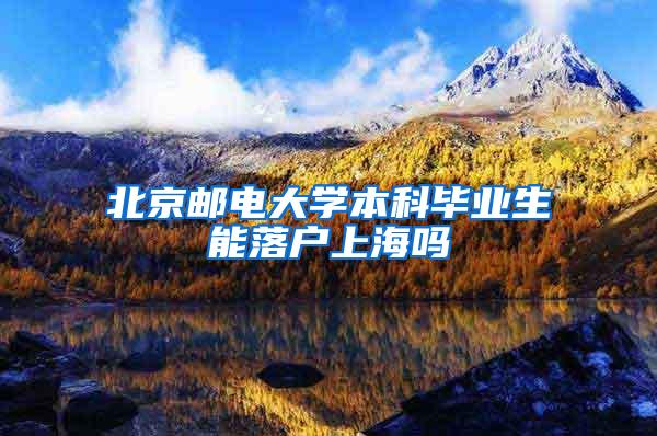北京邮电大学本科毕业生能落户上海吗
