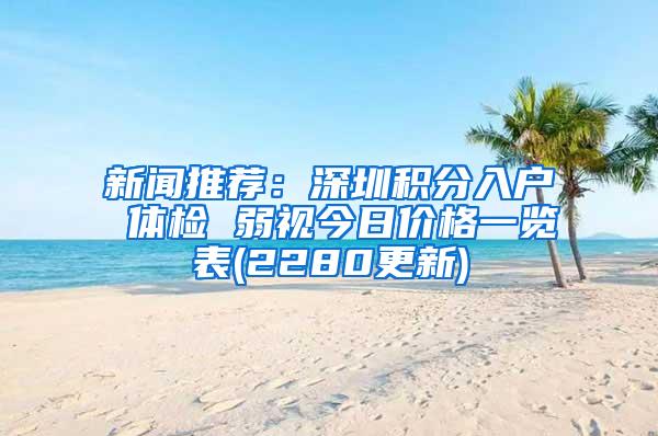 新闻推荐：深圳积分入户 体检 弱视今日价格一览表(2280更新)