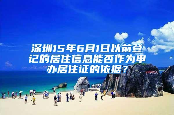 深圳15年6月1日以前登记的居住信息能否作为申办居住证的依据？