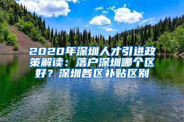 2020年深圳人才引进政策解读：落户深圳哪个区好？深圳各区补贴区别