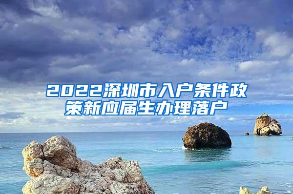 2022深圳市入户条件政策新应届生办理落户