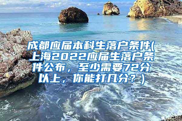 成都应届本科生落户条件(上海2022应届生落户条件公布，至少需要72分以上，你能打几分？)