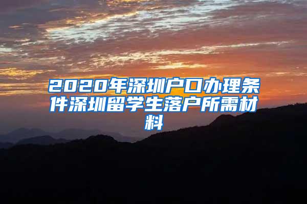 2020年深圳户口办理条件深圳留学生落户所需材料