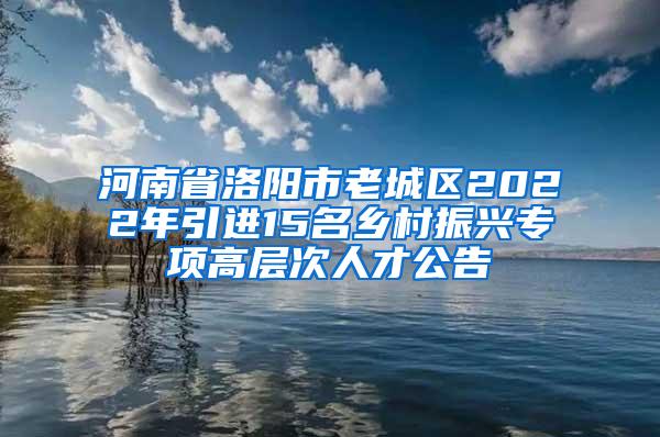 河南省洛阳市老城区2022年引进15名乡村振兴专项高层次人才公告