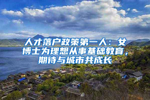 人才落户政策第一人：女博士为理想从事基础教育，期待与城市共成长