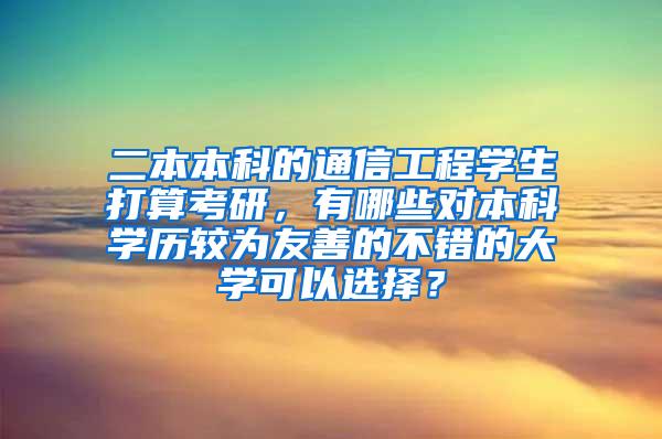 二本本科的通信工程学生打算考研，有哪些对本科学历较为友善的不错的大学可以选择？