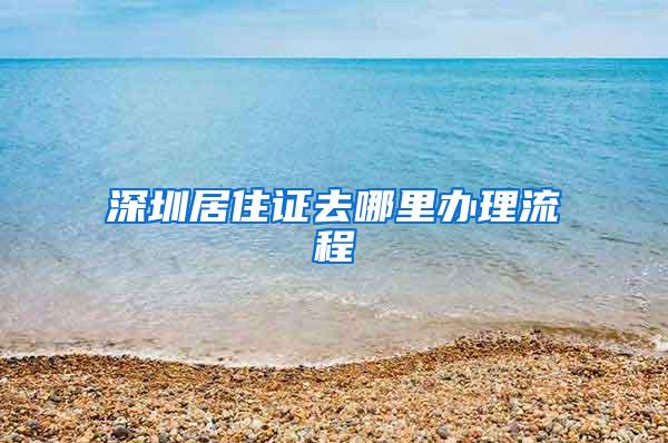 深圳居住证去哪里办理流程