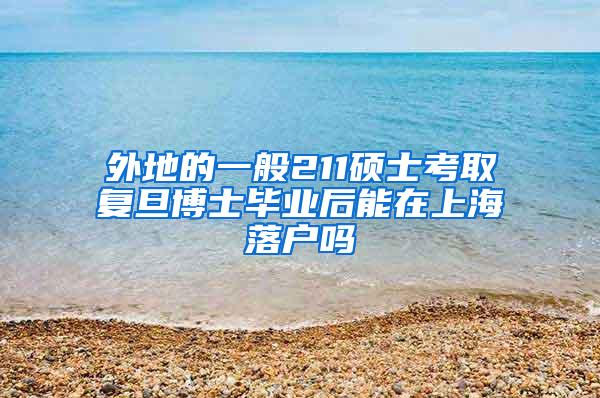 外地的一般211硕士考取复旦博士毕业后能在上海落户吗