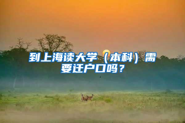 到上海读大学（本科）需要迁户口吗？