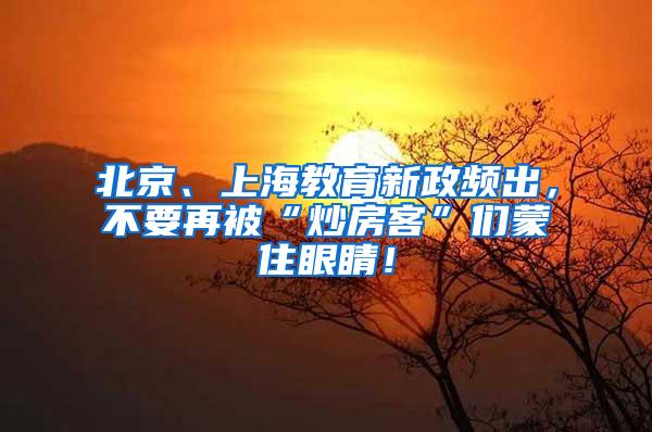 北京、上海教育新政频出，不要再被“炒房客”们蒙住眼睛！