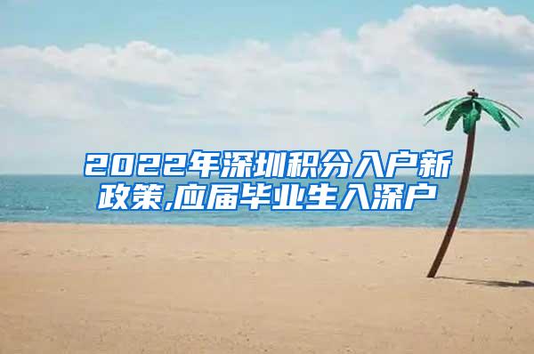 2022年深圳积分入户新政策,应届毕业生入深户