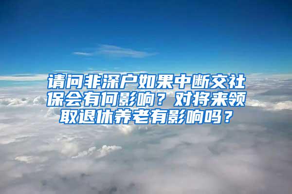 请问非深户如果中断交社保会有何影响？对将来领取退休养老有影响吗？