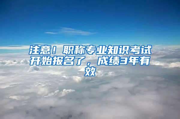 注意！职称专业知识考试开始报名了，成绩3年有效