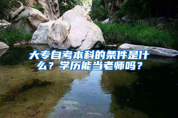 大专自考本科的条件是什么？学历能当老师吗？