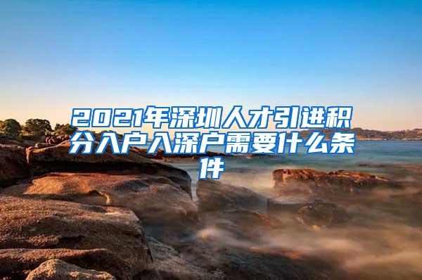 2021年深圳人才引进积分入户入深户需要什么条件