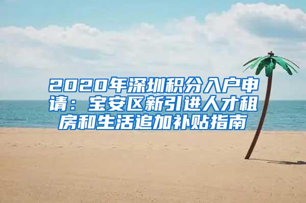 2020年深圳积分入户申请：宝安区新引进人才租房和生活追加补贴指南