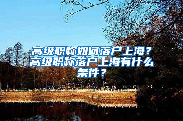 高级职称如何落户上海？高级职称落户上海有什么条件？