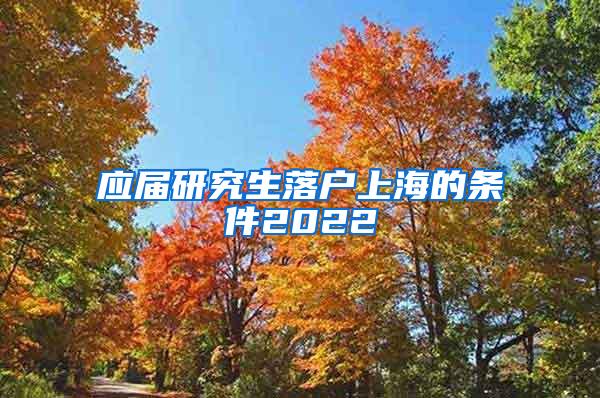 应届研究生落户上海的条件2022