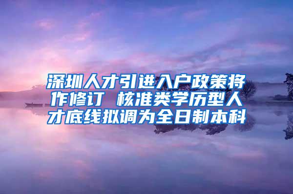 深圳人才引进入户政策将作修订 核准类学历型人才底线拟调为全日制本科