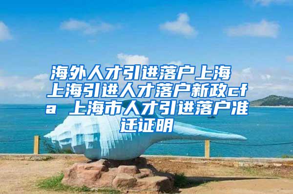 海外人才引进落户上海 上海引进人才落户新政cfa 上海市人才引进落户准迁证明