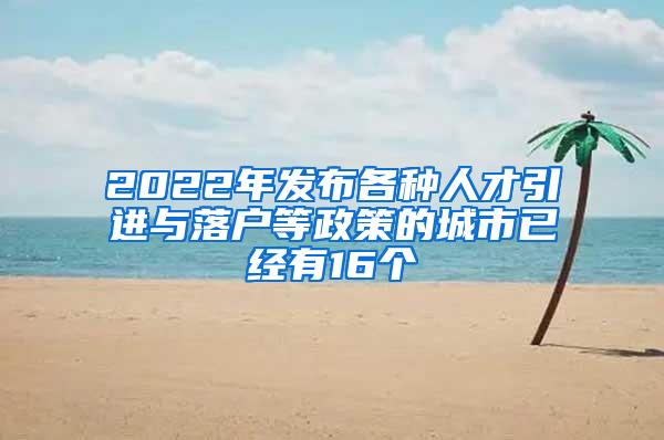 2022年发布各种人才引进与落户等政策的城市已经有16个