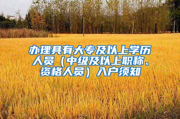 办理具有大专及以上学历人员（中级及以上职称、资格人员）入户须知