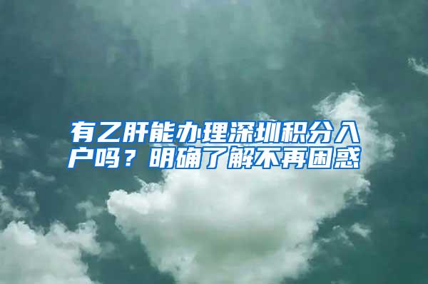 有乙肝能办理深圳积分入户吗？明确了解不再困惑