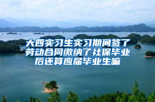 大四实习生实习期间签了劳动合同缴纳了社保毕业后还算应届毕业生嘛