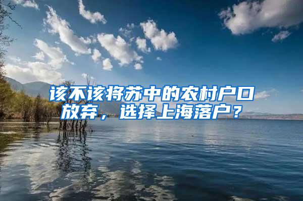 该不该将苏中的农村户口放弃，选择上海落户？