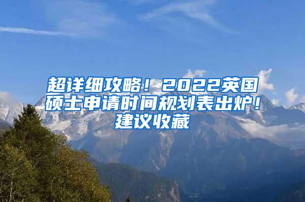 超详细攻略！2022英国硕士申请时间规划表出炉！建议收藏