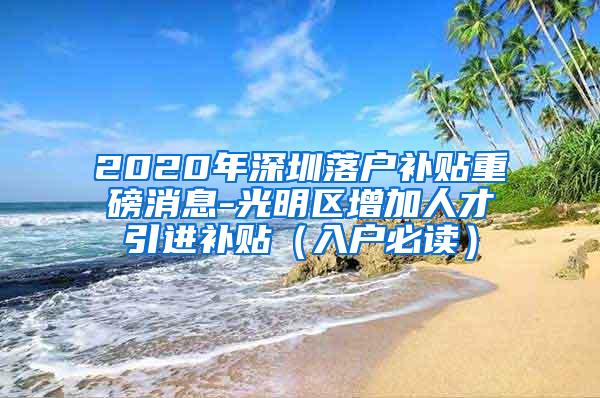 2020年深圳落户补贴重磅消息-光明区增加人才引进补贴（入户必读）