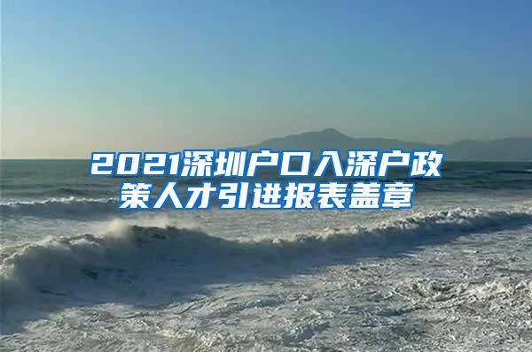 2021深圳户口入深户政策人才引进报表盖章