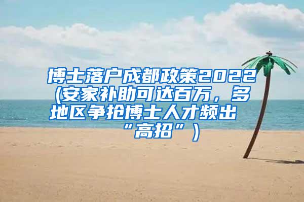 博士落户成都政策2022(安家补助可达百万，多地区争抢博士人才频出“高招”)