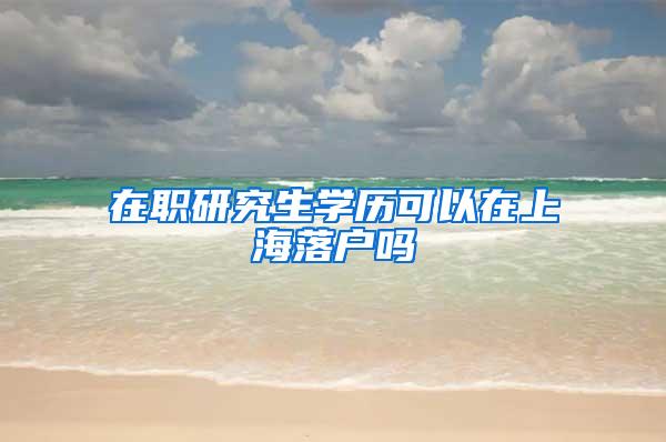 在职研究生学历可以在上海落户吗