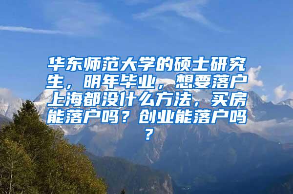 华东师范大学的硕士研究生，明年毕业，想要落户上海都没什么方法，买房能落户吗？创业能落户吗？