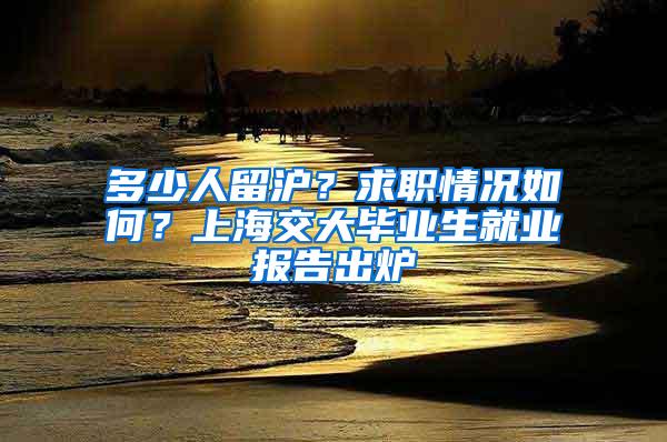 多少人留沪？求职情况如何？上海交大毕业生就业报告出炉