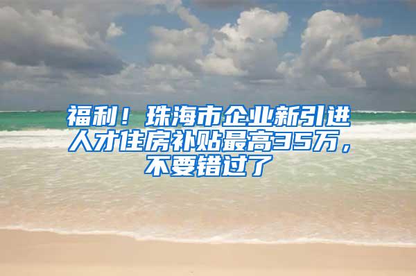 福利！珠海市企业新引进人才住房补贴最高35万，不要错过了