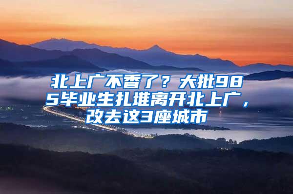 北上广不香了？大批985毕业生扎堆离开北上广，改去这3座城市