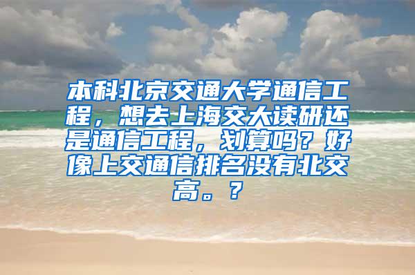 本科北京交通大学通信工程，想去上海交大读研还是通信工程，划算吗？好像上交通信排名没有北交高。？