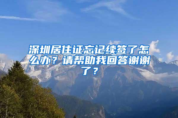 深圳居住证忘记续签了怎么办？请帮助我回答谢谢了？