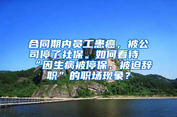 合同期内员工患癌，被公司停了社保。如何看待“因生病被停保、被迫辞职”的职场现象？