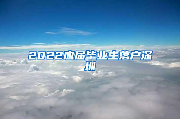 2022应届毕业生落户深圳