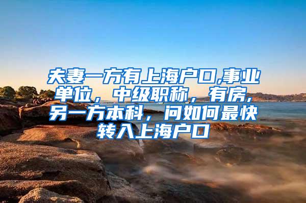 夫妻一方有上海户口,事业单位，中级职称，有房,另一方本科，问如何最快转入上海户口