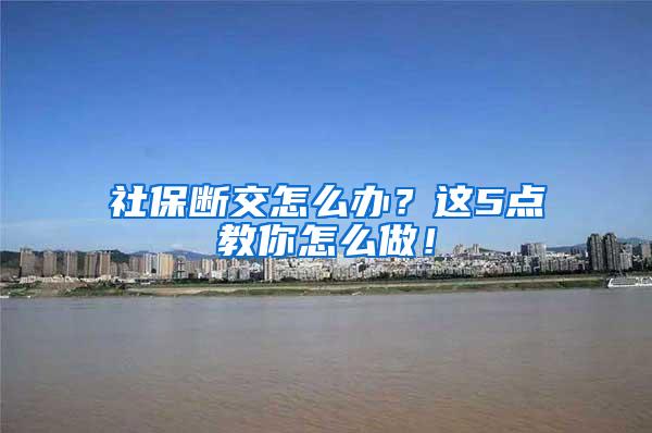 社保断交怎么办？这5点教你怎么做！