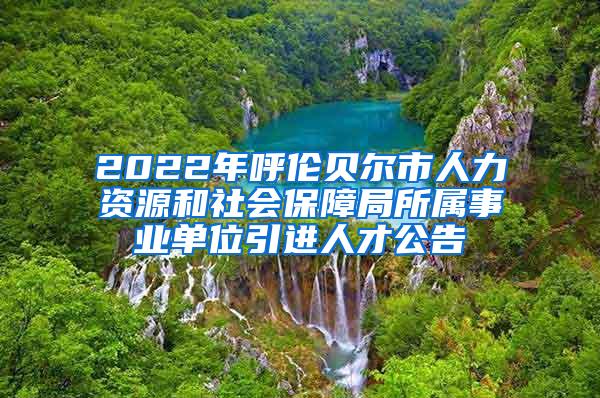 2022年呼伦贝尔市人力资源和社会保障局所属事业单位引进人才公告