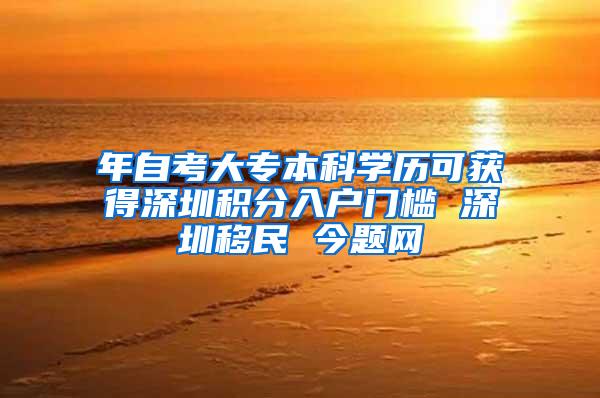 年自考大专本科学历可获得深圳积分入户门槛 深圳移民 今题网