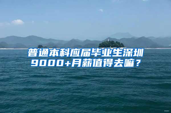 普通本科应届毕业生深圳9000+月薪值得去嘛？